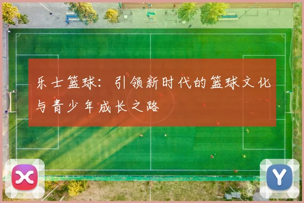 乐士篮球：引领新时代的篮球文化与青少年成长之路