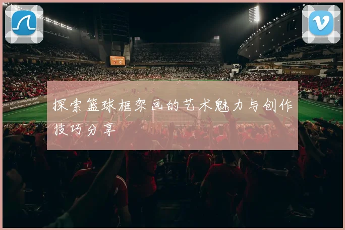 探索篮球框架画的艺术魅力与创作技巧分享