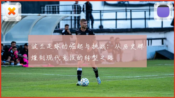 波兰足球的崛起与挑战：从历史辉煌到现代竞技的转型之路