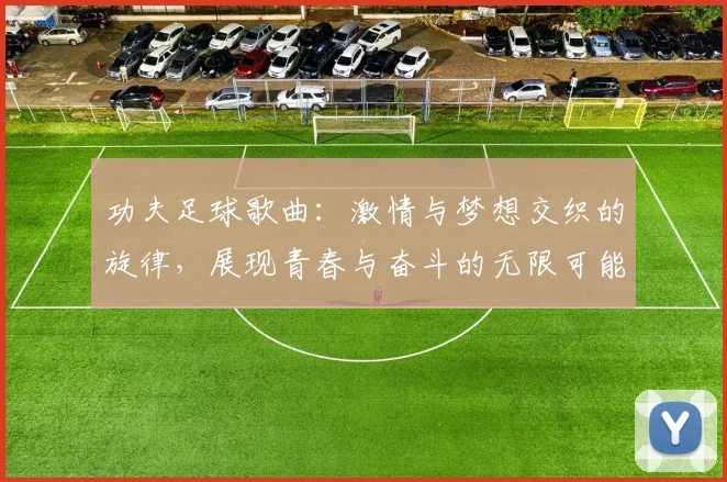 功夫足球歌曲：激情与梦想交织的旋律，展现青春与奋斗的无限可能