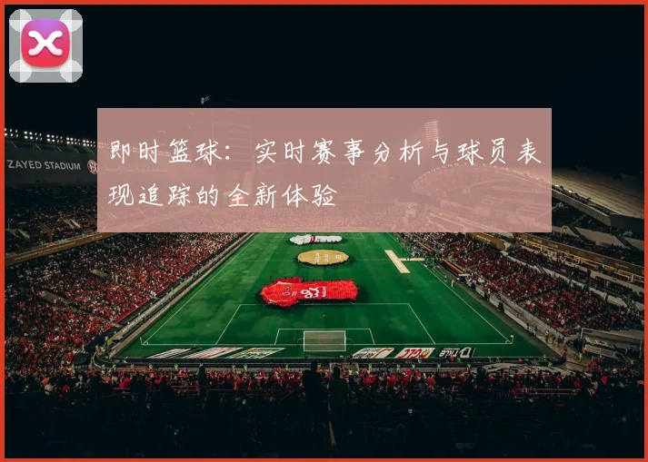 即时篮球：实时赛事分析与球员表现追踪的全新体验