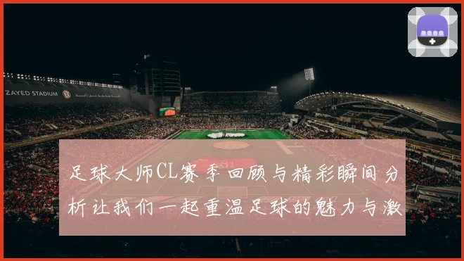 足球大师CL赛季回顾与精彩瞬间分析让我们一起重温足球的魅力与激情