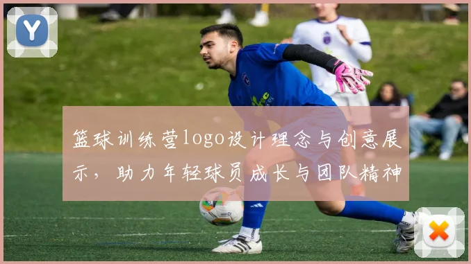 篮球训练营logo设计理念与创意展示，助力年轻球员成长与团队精神培养