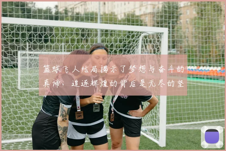 篮球飞人结局揭示了梦想与奋斗的真谛，追逐辉煌的背后是无尽的坚持与努力