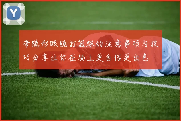 带隐形眼镜打篮球的注意事项与技巧分享让你在场上更自信更出色