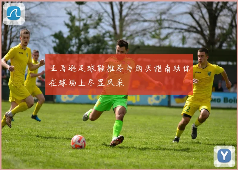 亚马逊足球鞋推荐与购买指南助你在球场上尽显风采