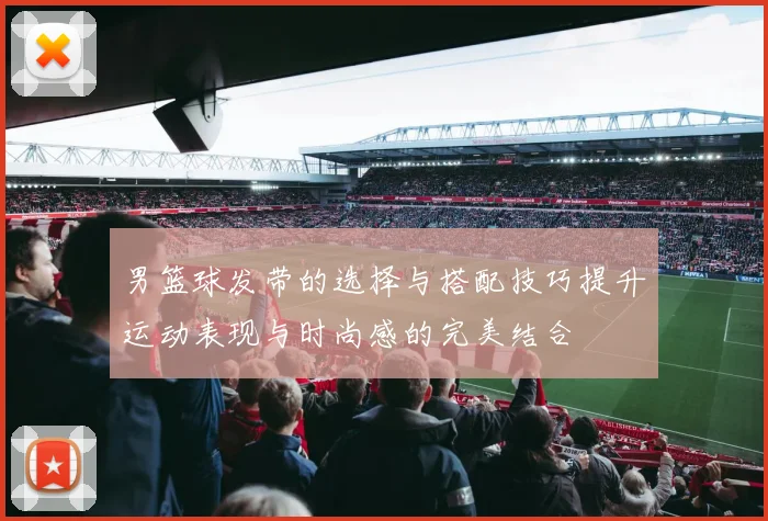 男篮球发带的选择与搭配技巧提升运动表现与时尚感的完美结合