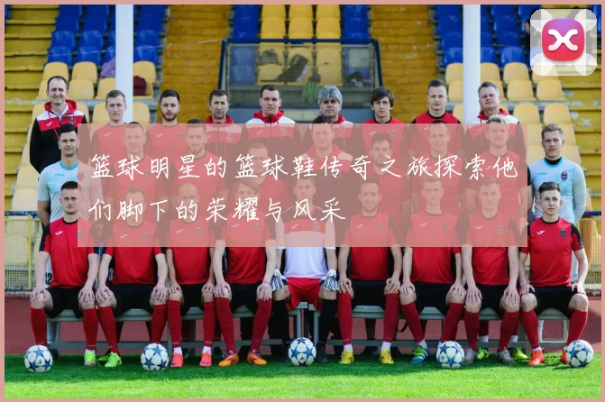 篮球明星的篮球鞋传奇之旅探索他们脚下的荣耀与风采