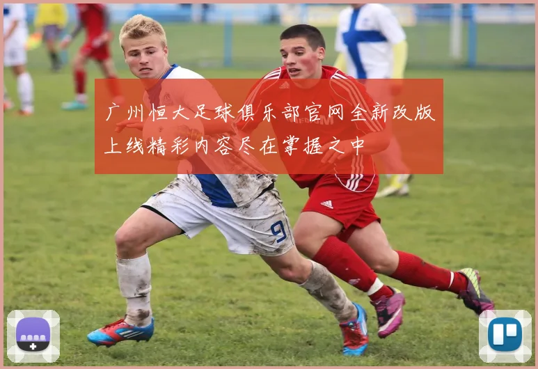 广州恒大足球俱乐部官网全新改版上线精彩内容尽在掌握之中