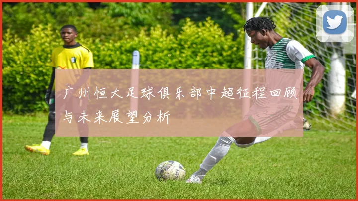 广州恒大足球俱乐部中超征程回顾与未来展望分析