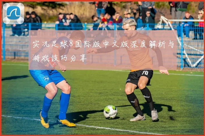 实况足球8国际版中文版深度解析与游戏技巧分享