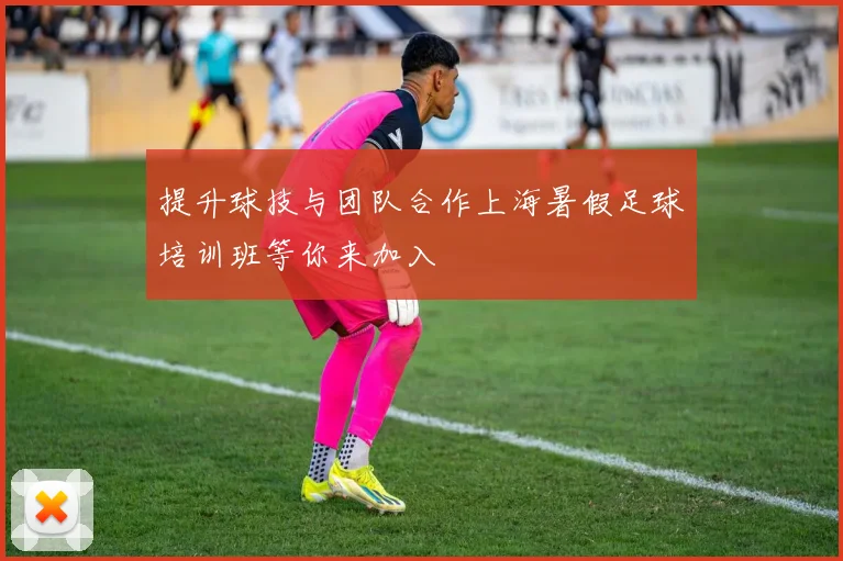 提升球技与团队合作上海暑假足球培训班等你来加入