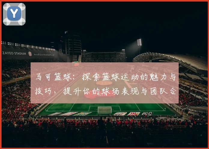 马可篮球：探索篮球运动的魅力与技巧，提升你的球场表现与团队合作能力