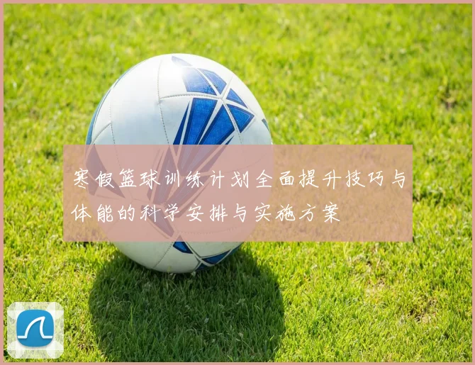 寒假篮球训练计划全面提升技巧与体能的科学安排与实施方案