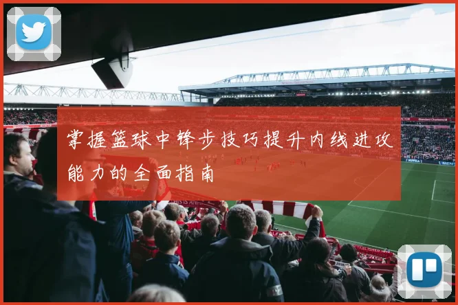 掌握篮球中锋步技巧提升内线进攻能力的全面指南