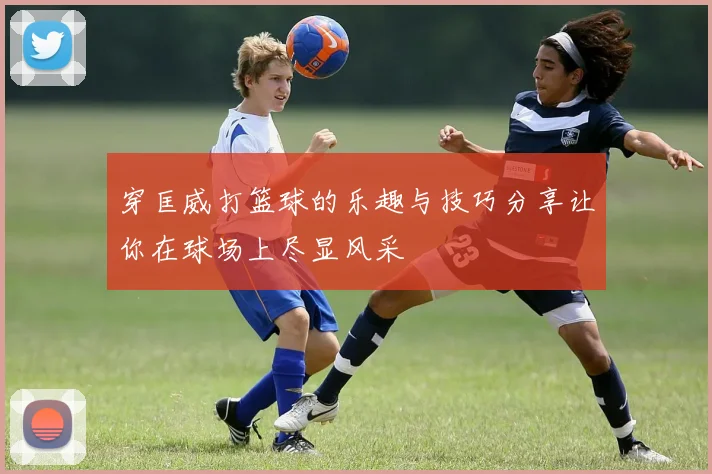 穿匡威打篮球的乐趣与技巧分享让你在球场上尽显风采