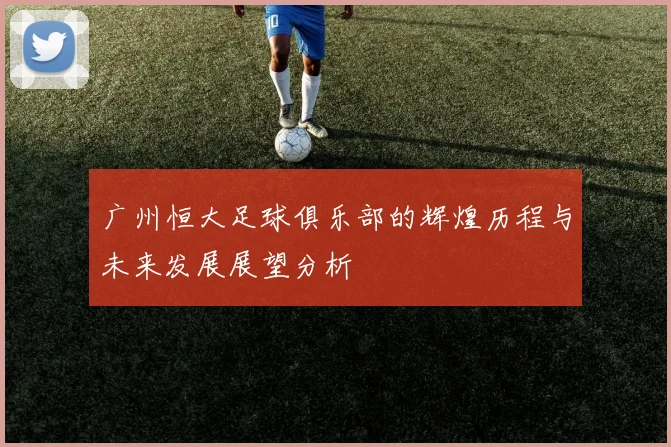 广州恒大足球俱乐部的辉煌历程与未来发展展望分析